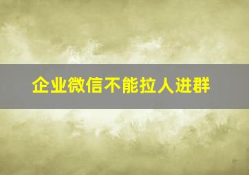 企业微信不能拉人进群