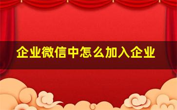 企业微信中怎么加入企业