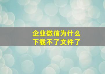 企业微信为什么下载不了文件了