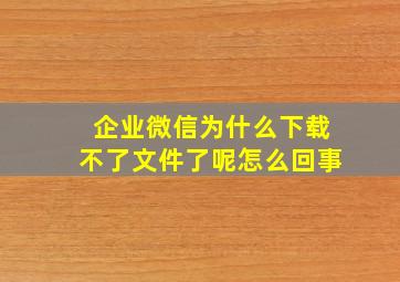 企业微信为什么下载不了文件了呢怎么回事