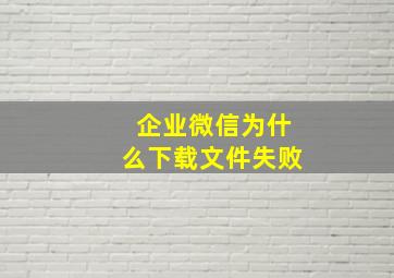 企业微信为什么下载文件失败