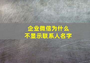 企业微信为什么不显示联系人名字