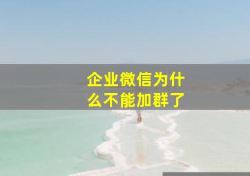 企业微信为什么不能加群了