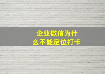 企业微信为什么不能定位打卡