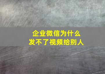 企业微信为什么发不了视频给别人