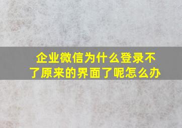 企业微信为什么登录不了原来的界面了呢怎么办