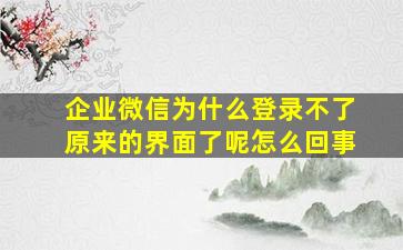 企业微信为什么登录不了原来的界面了呢怎么回事