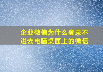 企业微信为什么登录不进去电脑桌面上的微信