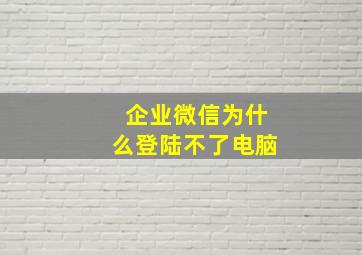 企业微信为什么登陆不了电脑