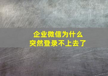 企业微信为什么突然登录不上去了