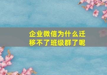 企业微信为什么迁移不了班级群了呢