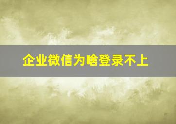 企业微信为啥登录不上