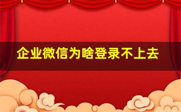 企业微信为啥登录不上去