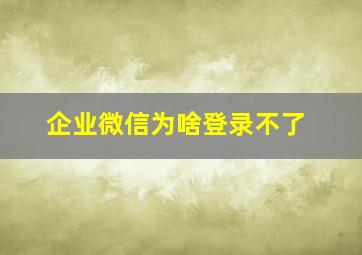 企业微信为啥登录不了