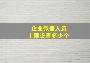 企业微信人员上限设置多少个