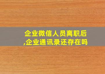 企业微信人员离职后,企业通讯录还存在吗