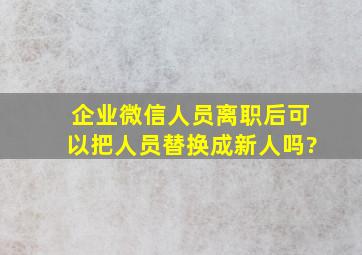 企业微信人员离职后可以把人员替换成新人吗?