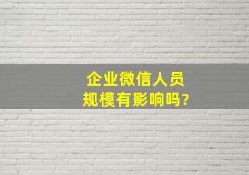 企业微信人员规模有影响吗?