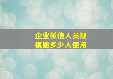 企业微信人员规模能多少人使用