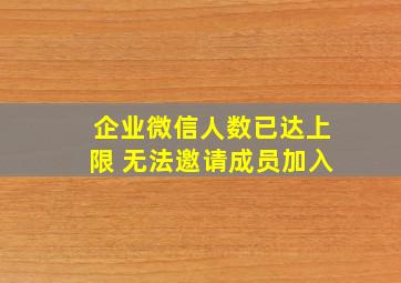 企业微信人数已达上限 无法邀请成员加入