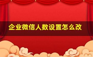 企业微信人数设置怎么改