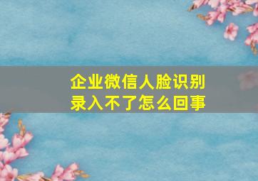 企业微信人脸识别录入不了怎么回事