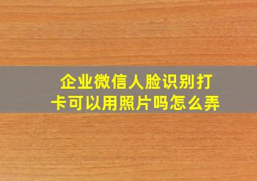 企业微信人脸识别打卡可以用照片吗怎么弄