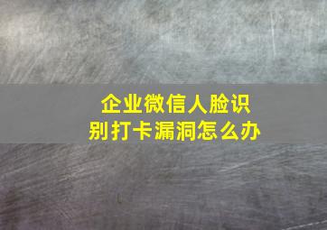 企业微信人脸识别打卡漏洞怎么办