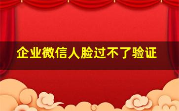 企业微信人脸过不了验证