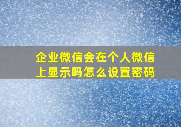 企业微信会在个人微信上显示吗怎么设置密码