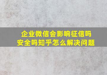 企业微信会影响征信吗安全吗知乎怎么解决问题