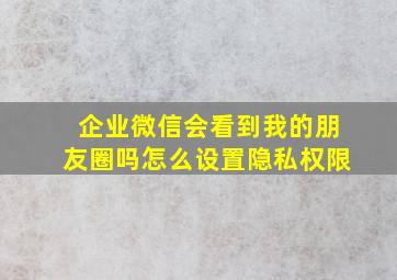 企业微信会看到我的朋友圈吗怎么设置隐私权限