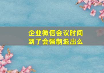 企业微信会议时间到了会强制退出么