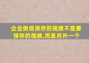 企业微信保存的视频不是要保存的视频,而是另外一个