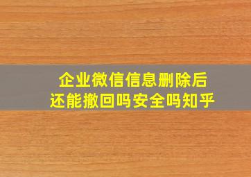 企业微信信息删除后还能撤回吗安全吗知乎