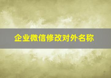 企业微信修改对外名称