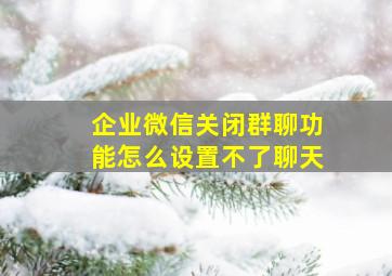 企业微信关闭群聊功能怎么设置不了聊天