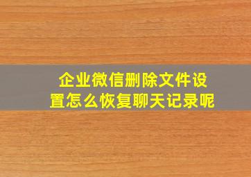 企业微信删除文件设置怎么恢复聊天记录呢