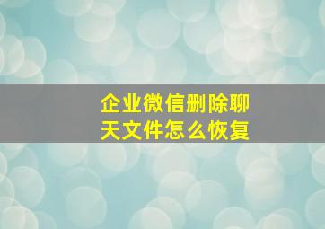 企业微信删除聊天文件怎么恢复