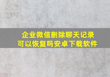 企业微信删除聊天记录可以恢复吗安卓下载软件