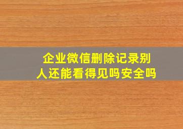 企业微信删除记录别人还能看得见吗安全吗