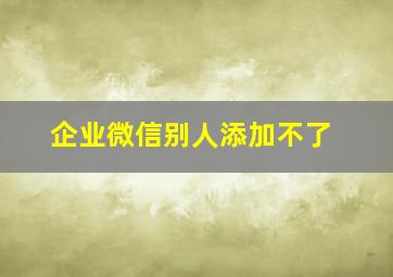 企业微信别人添加不了