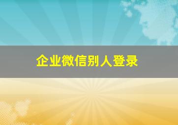 企业微信别人登录