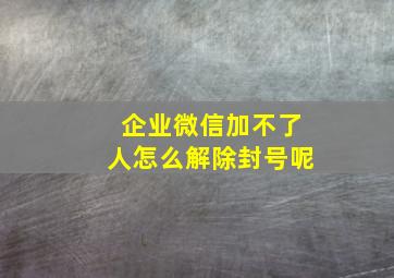 企业微信加不了人怎么解除封号呢