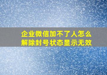 企业微信加不了人怎么解除封号状态显示无效