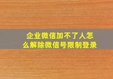 企业微信加不了人怎么解除微信号限制登录