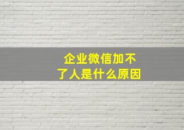 企业微信加不了人是什么原因