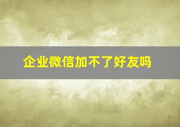 企业微信加不了好友吗