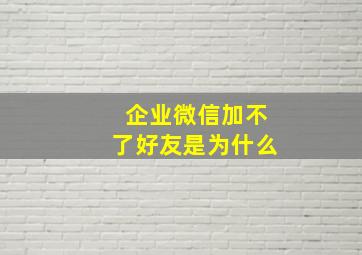 企业微信加不了好友是为什么