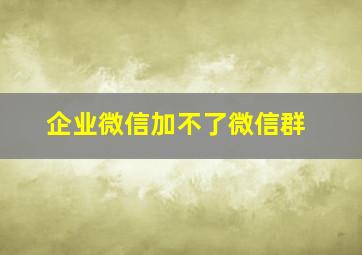 企业微信加不了微信群